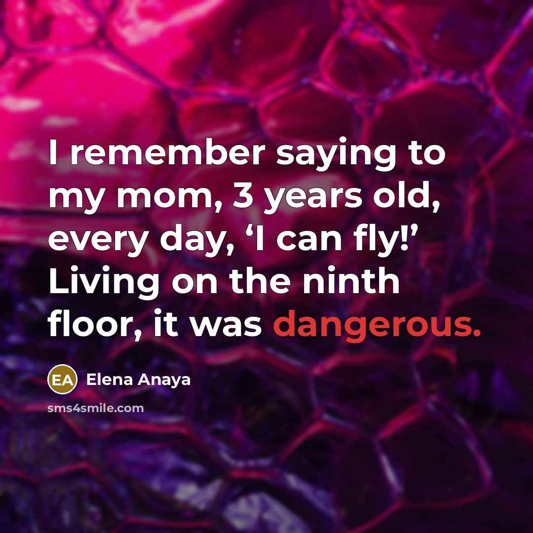 “I remember saying to my mom, 3 years old, every day, ‘I can fly!’ Living on the ninth floor, it was dangerous.” quote by Elena Anaya