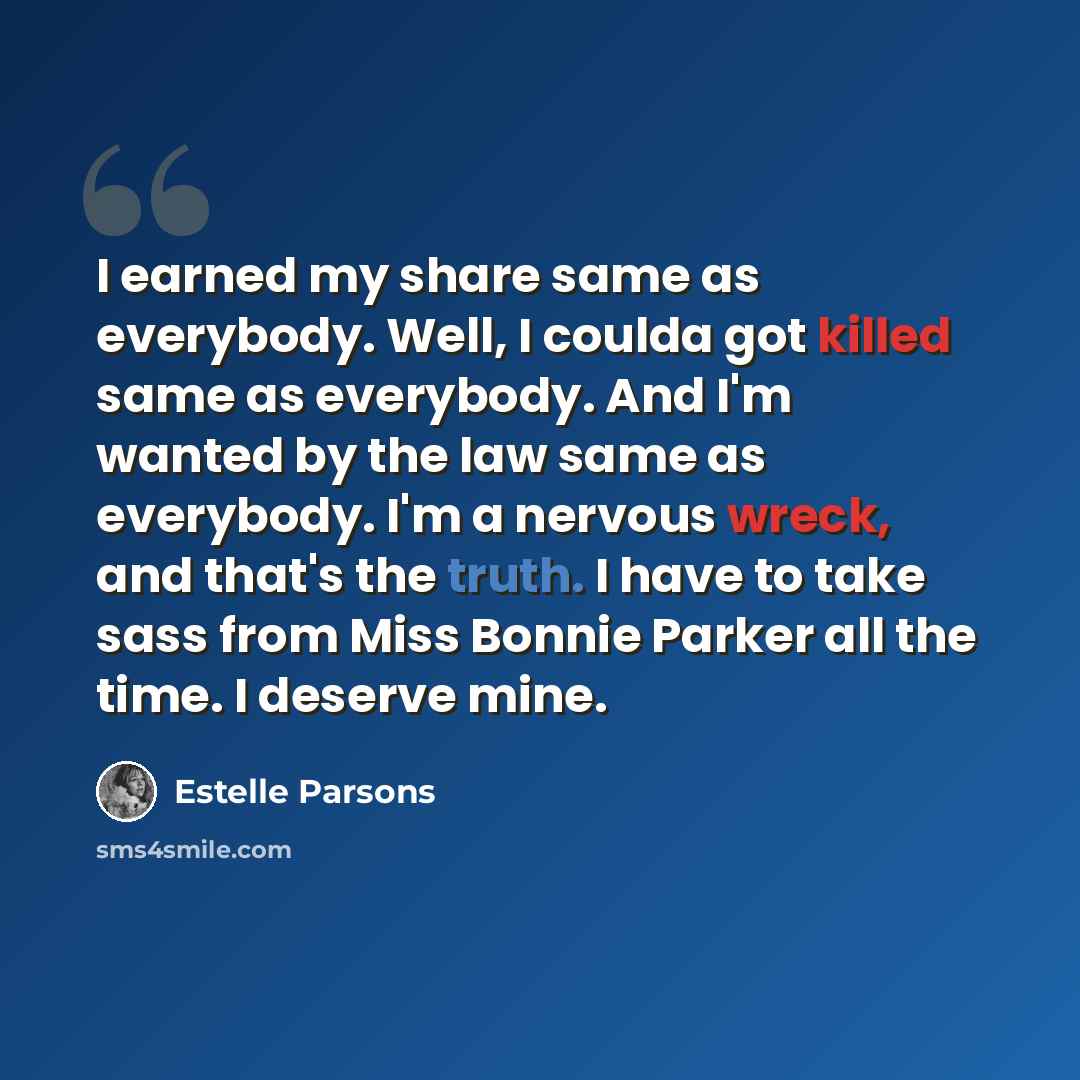 “I earned my share same as everybody. Well, I coulda got killed same as everybody. And I'm wanted by the law same as everybody. I'm a nervous wreck, and that's the truth. I have to take sass from Miss Bonnie Parker all the time. I deserve mine.” quote by Estelle Parsons