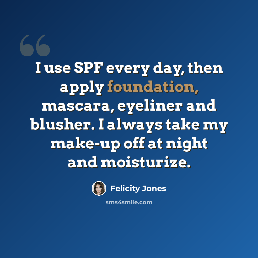 “I use SPF every day, then apply foundation, mascara, eyeliner and blusher. I always take my make-up off at night and moisturize.” quote by Felicity Jones