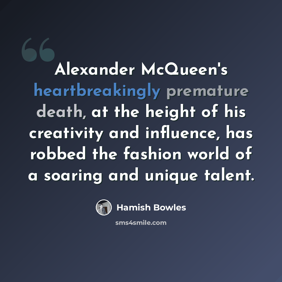 “Alexander McQueen's heartbreakingly premature death, at the height of his creativity and influence, has robbed the fashion world of a soaring and unique talent.” quote by Hamish Bowles