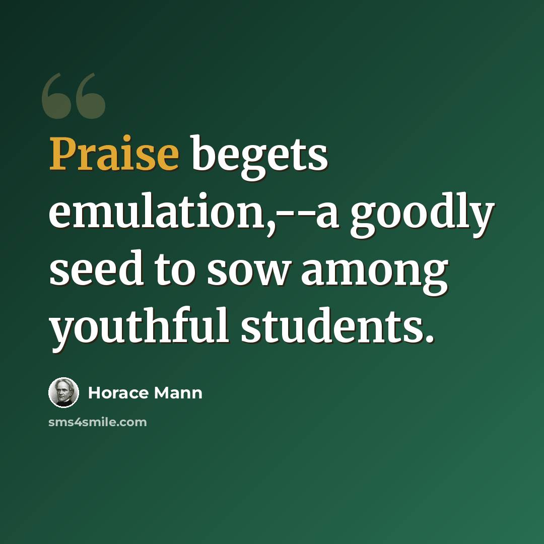 “Praise begets emulation,--a goodly seed to sow among youthful students.” quote by Horace Mann