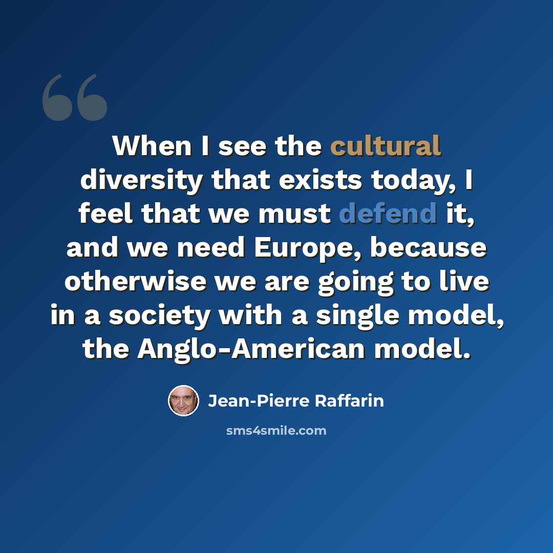 “When I see the cultural diversity that exists today, I feel that we must defend it, and we need Europe, because otherwise we are going to live in a society with a single model, the Anglo-American model.” quote by Jean-Pierre Raffarin
