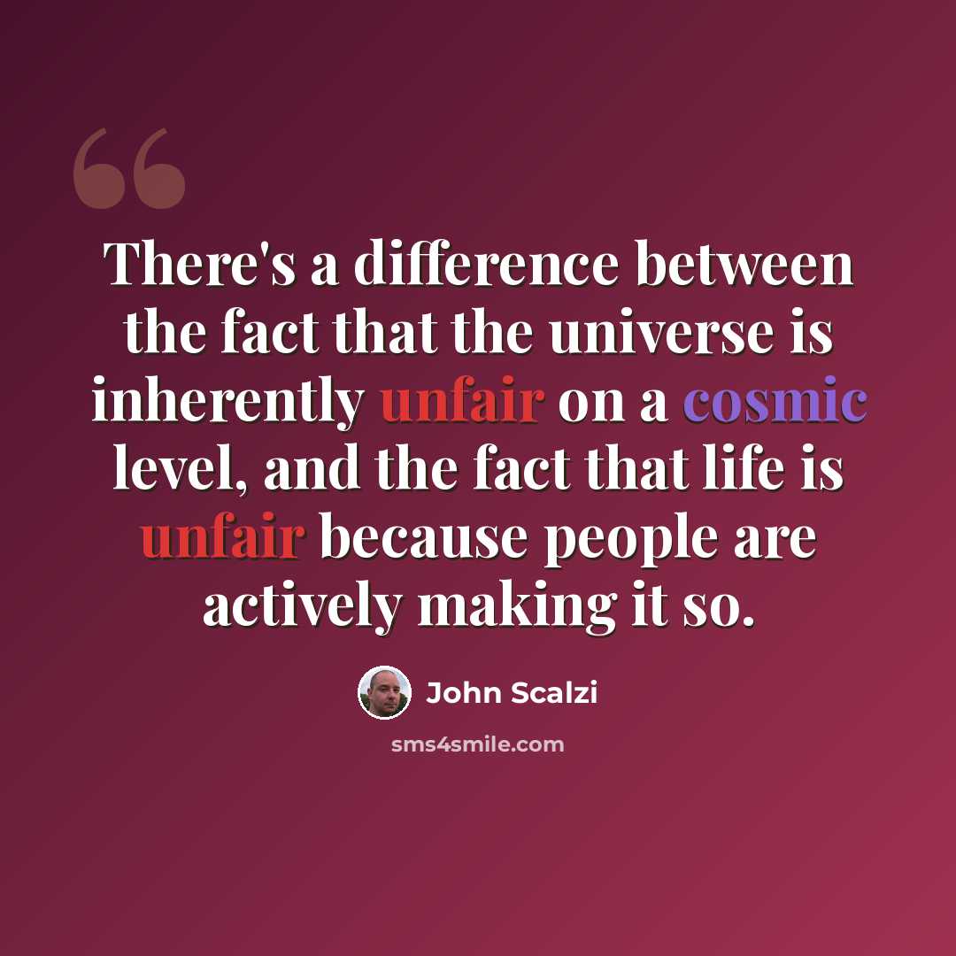 “There's a difference between the fact that the universe is inherently unfair on a cosmic level, and the fact that life is unfair because people are actively making it so.” quote by John Scalzi