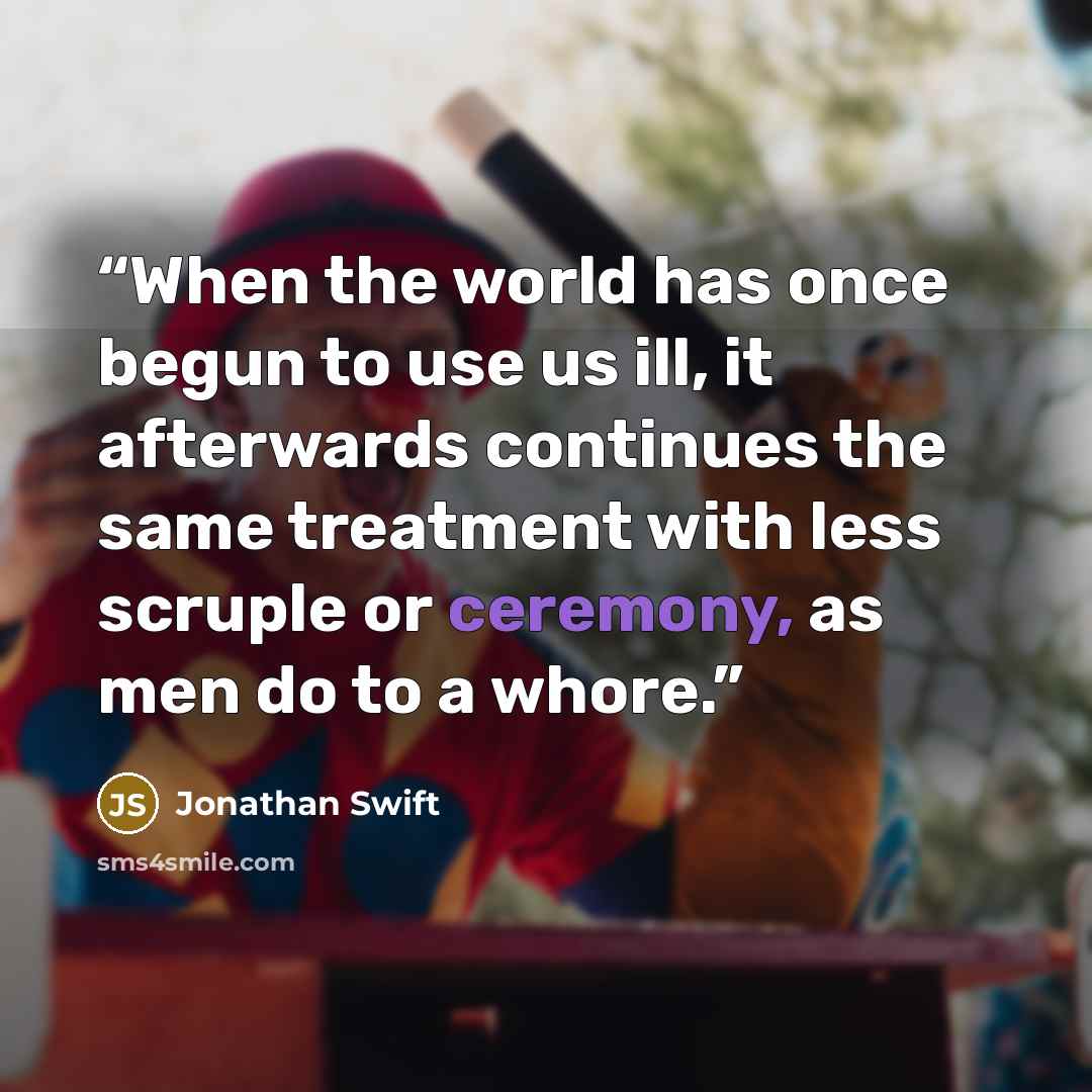 “When the world has once begun to use us ill, it afterwards continues the same treatment with less scruple or ceremony, as men do to a whore.” quote by Jonathan Swift