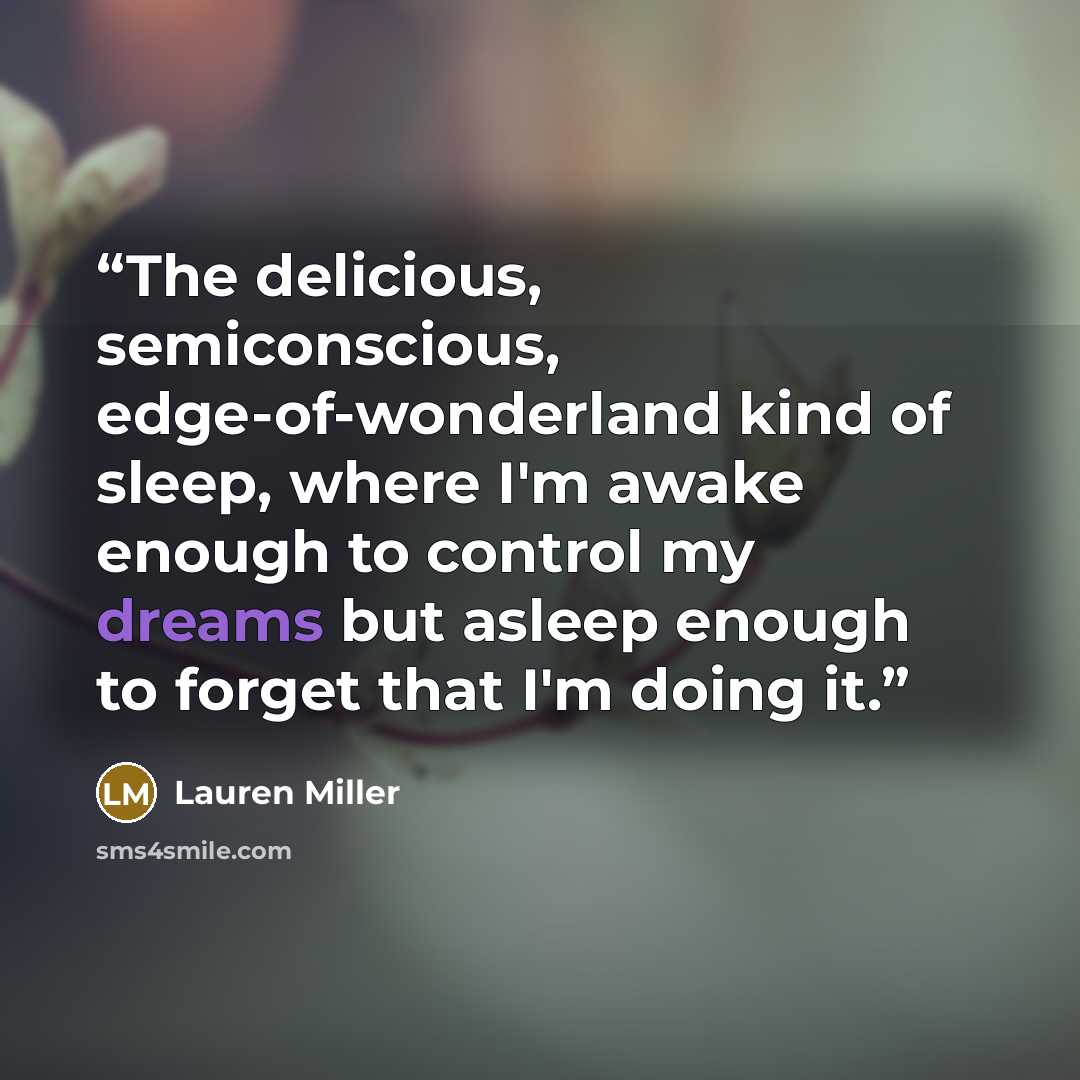 “The delicious, semiconscious, edge-of-wonderland kind of sleep, where I'm awake enough to control my dreams but asleep enough to forget that I'm doing it.” quote by Lauren Miller