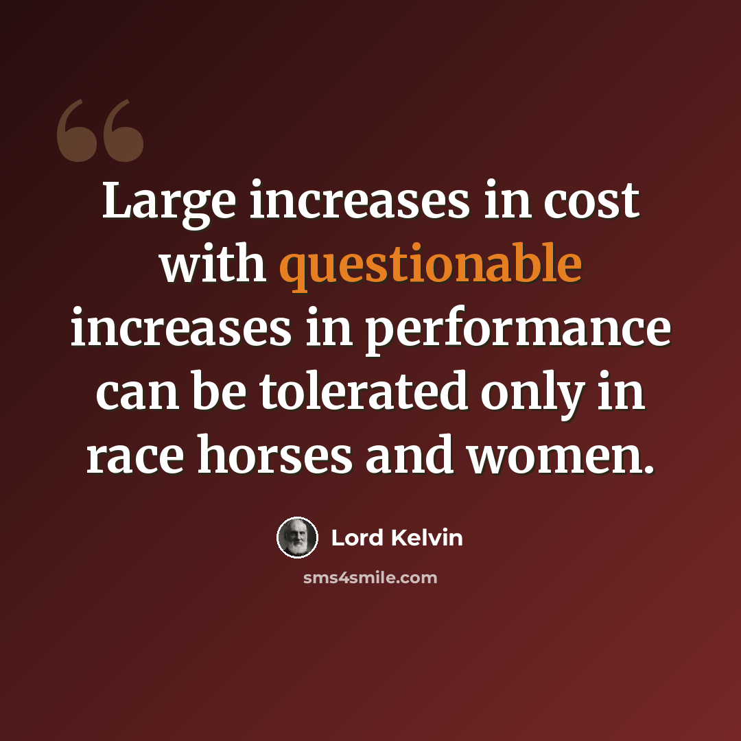 “Large increases in cost with questionable increases in performance can be tolerated only in race horses and women.” quote by Lord Kelvin