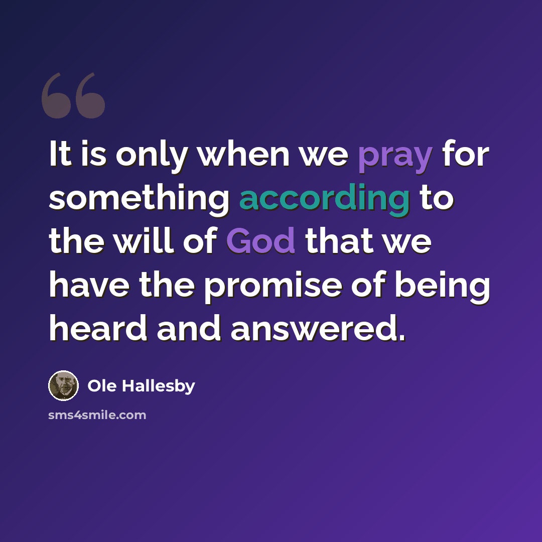 “It is only when we pray for something according to the will of God that we have the promise of being heard and answered.” quote by Ole Hallesby