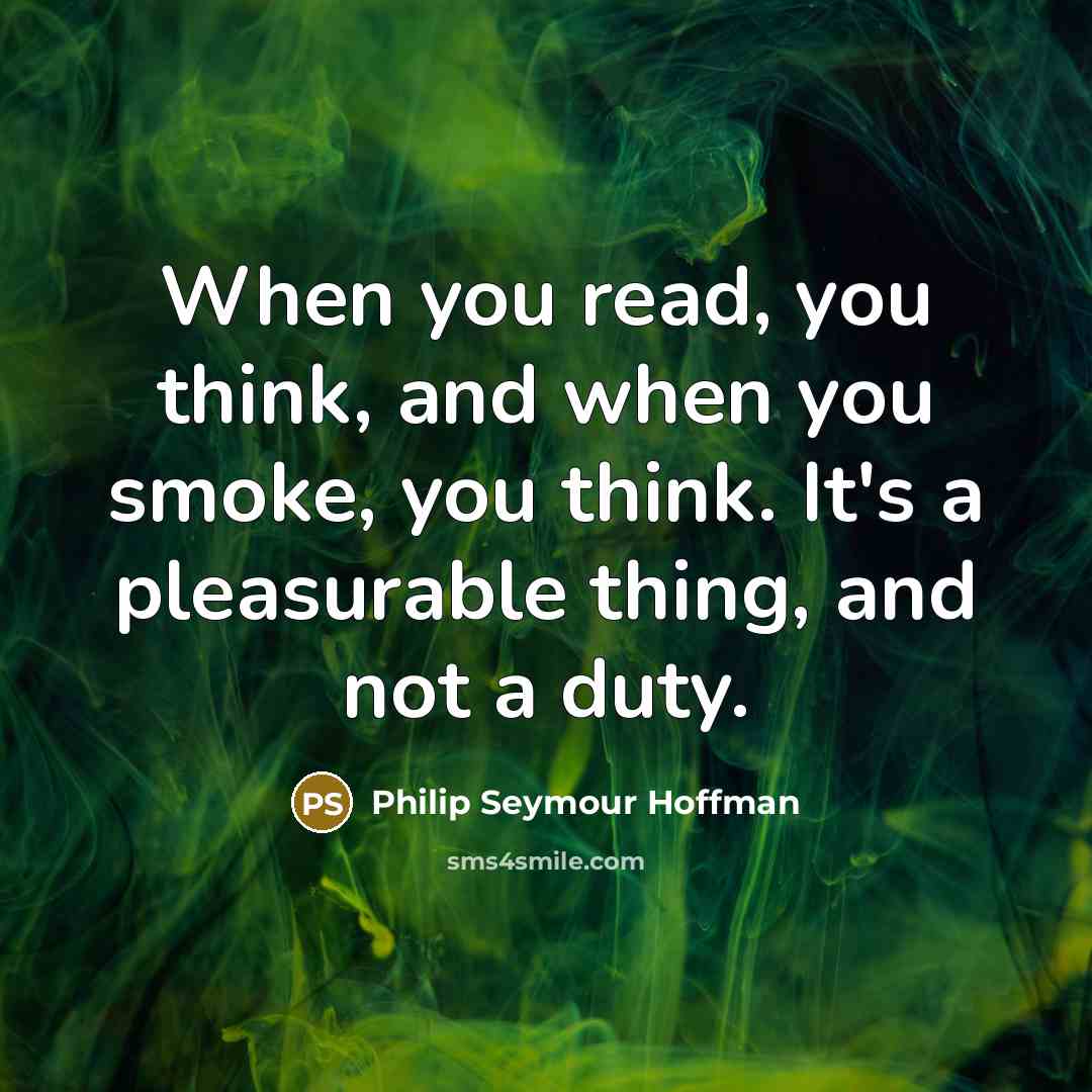 “When you read, you think, and when you smoke, you think. It's a pleasurable thing, and not a duty.” quote by Philip Seymour Hoffman
