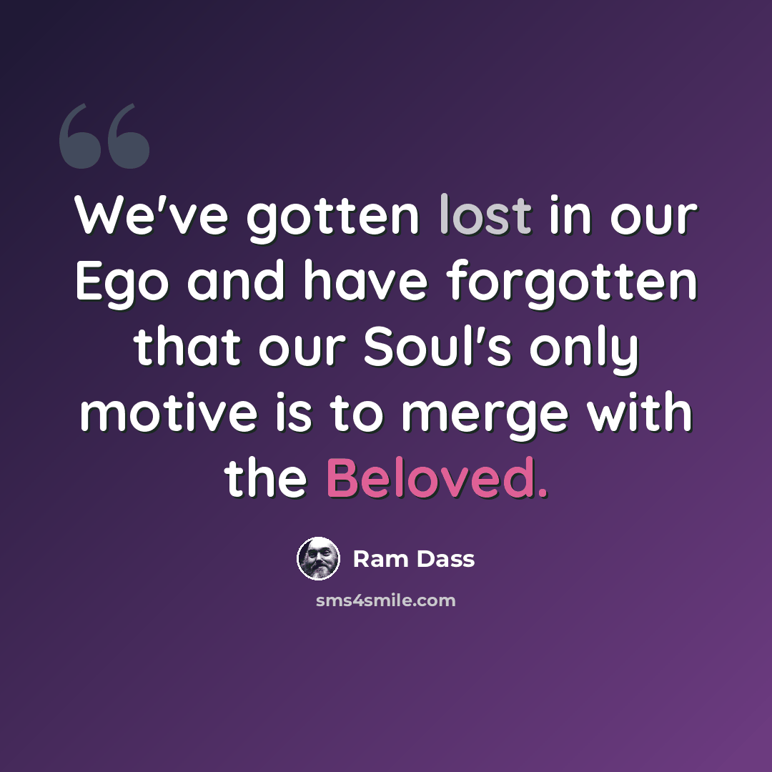 “We've gotten lost in our Ego and have forgotten that our Soul's only motive is to merge with the Beloved.” quote by Ram Dass