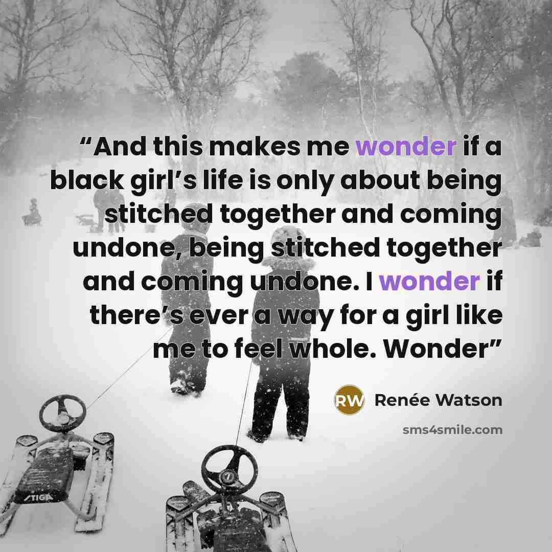 “And this makes me wonder if a black girl’s life is only about being stitched together and coming undone, being stitched together and coming undone. I wonder if there’s ever a way for a girl like me to feel whole. Wonder” quote by Renée Watson