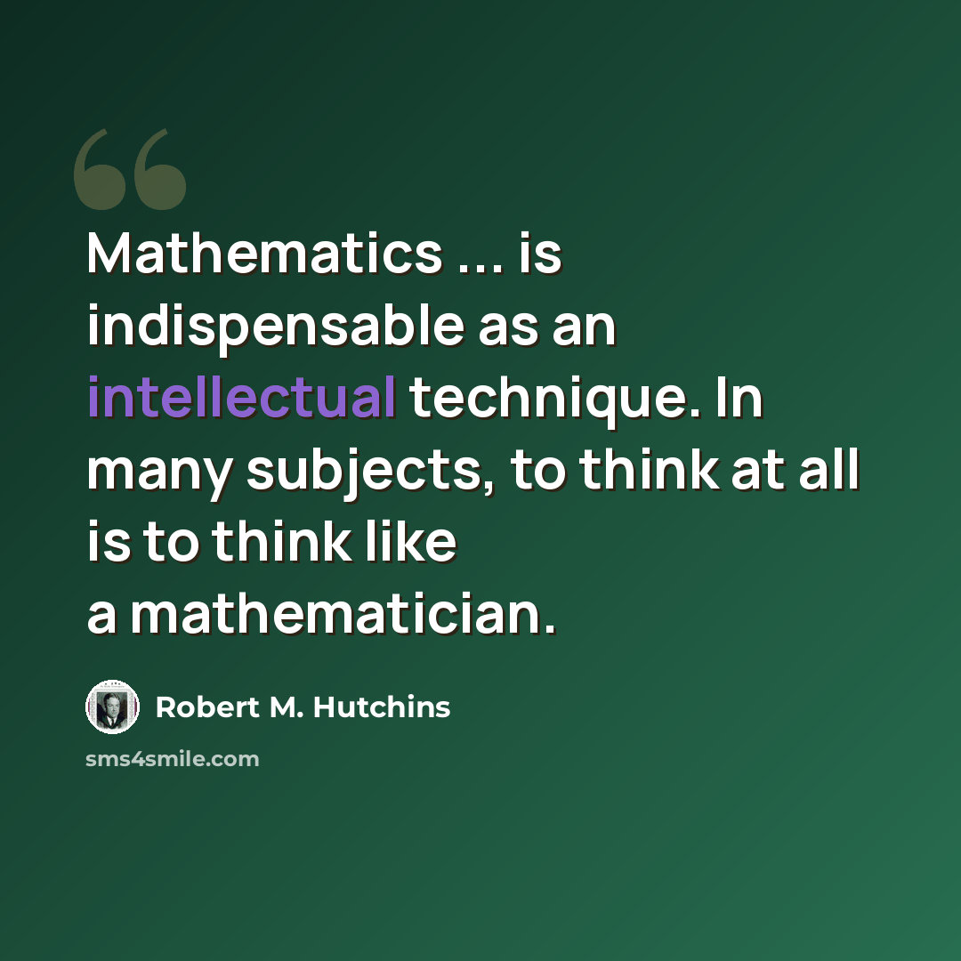 “Mathematics ... is indispensable as an intellectual technique. In many subjects, to think at all is to think like a mathematician.” quote by Robert M. Hutchins