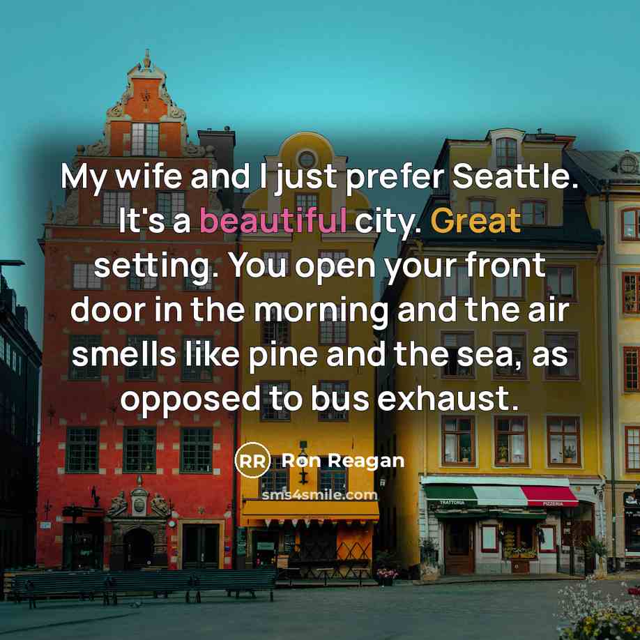 “My wife and I just prefer Seattle. It's a beautiful city. Great setting. You open your front door in the morning and the air smells like pine and the sea, as opposed to bus exhaust.” quote by Ron Reagan