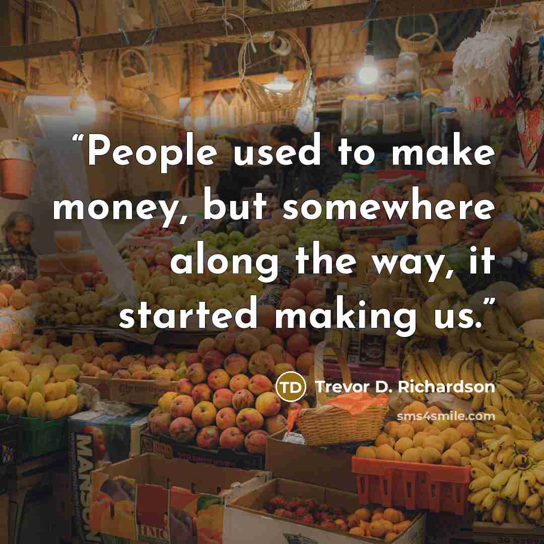 “People used to make money, but somewhere along the way, it started making us.” quote by Trevor D. Richardson