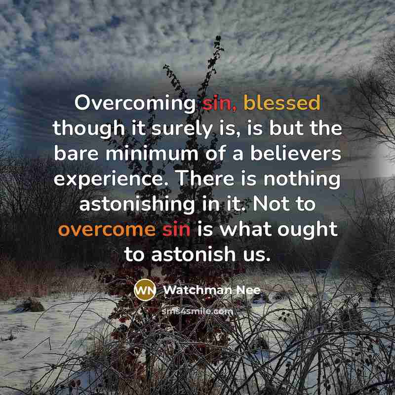 “Overcoming sin, blessed though it surely is, is but the bare minimum of a believers experience. There is nothing astonishing in it. Not to overcome sin is what ought to astonish us.” quote by Watchman Nee