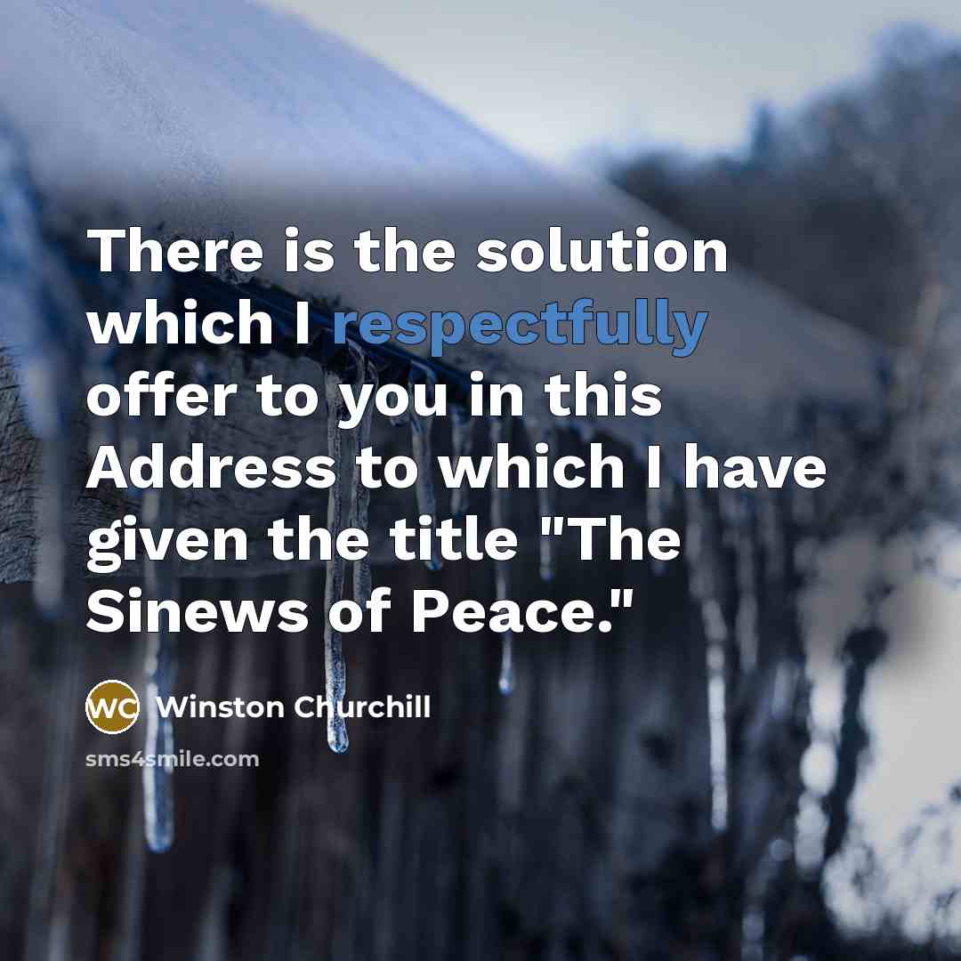 “There is the solution which I respectfully offer to you in this Address to which I have given the title "The Sinews of Peace."” quote by Winston Churchill