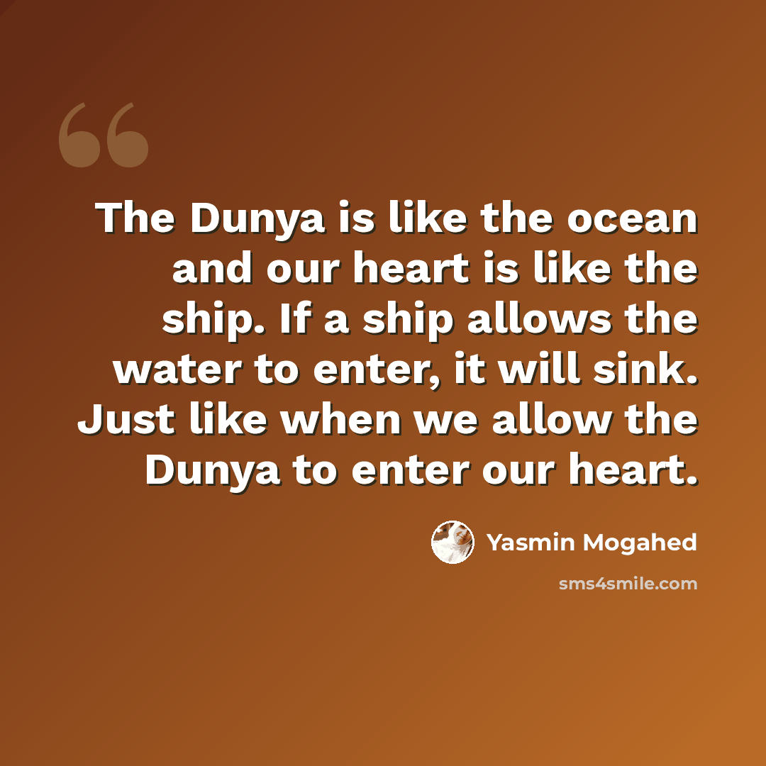 “The Dunya is like the ocean and our heart is like the ship. If a ship allows the water to enter, it will sink. Just like when we allow the Dunya to enter our heart.” quote by Yasmin Mogahed
