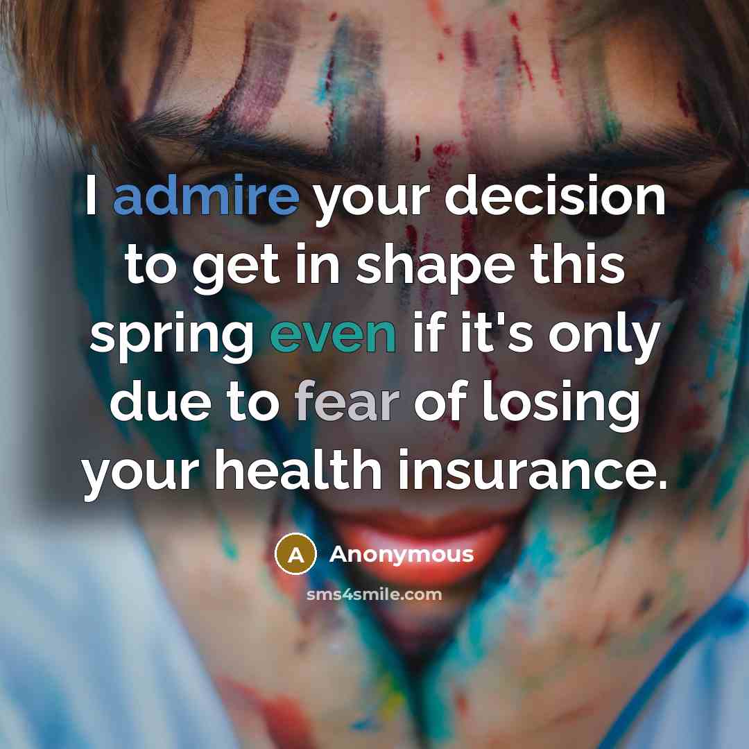 “I admire your decision to get in shape this spring even if it's only due to fear of losing your health insurance.” quote by Anonymous