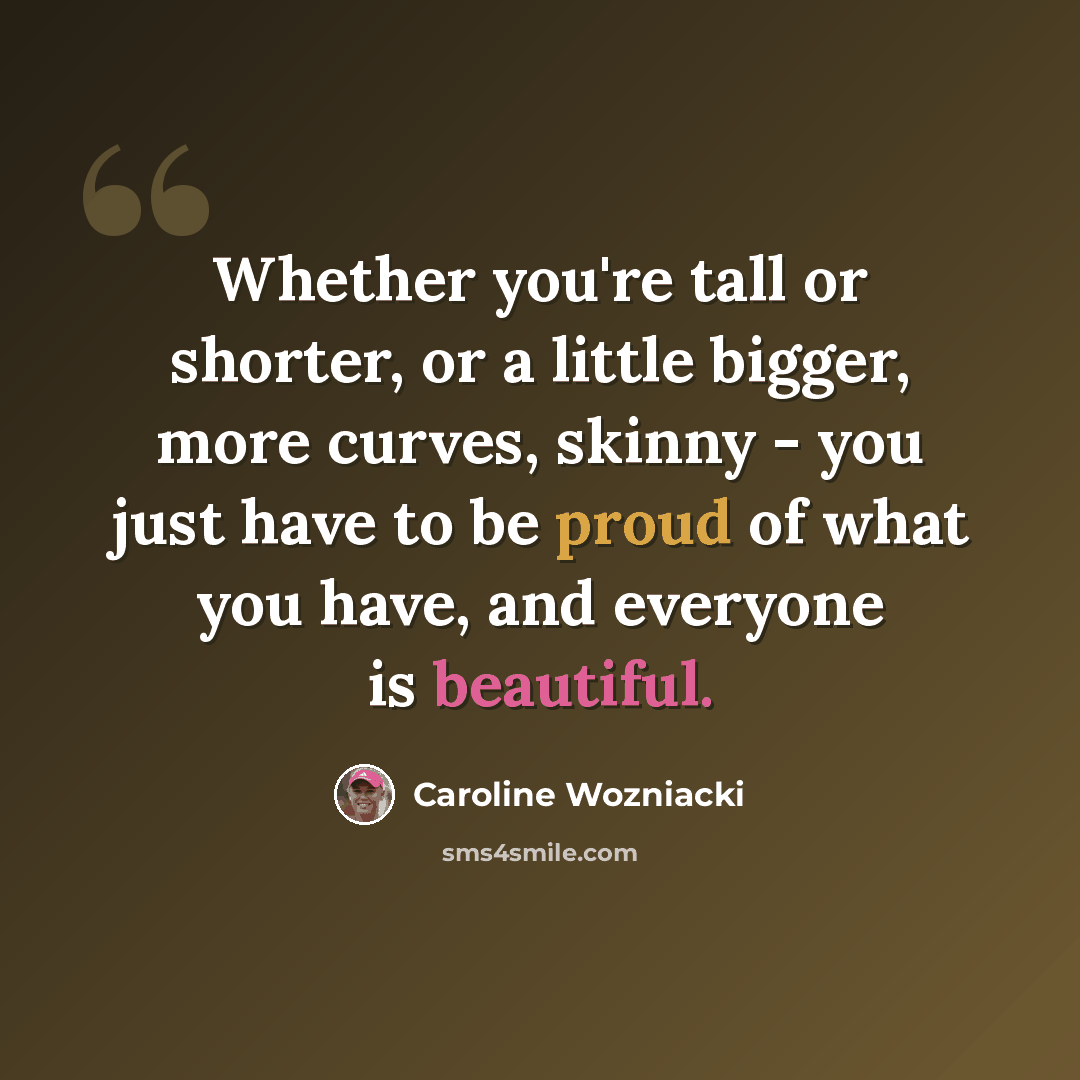 “Whether you're tall or shorter, or a little bigger, more curves, skinny - you just have to be proud of what you have, and everyone is beautiful.” quote by Caroline Wozniacki