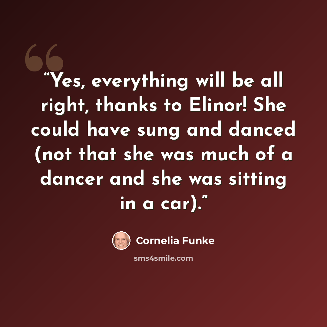“Yes, everything will be all right, thanks to Elinor! She could have sung and danced (not that she was much of a dancer and she was sitting in a car).” quote by Cornelia Funke