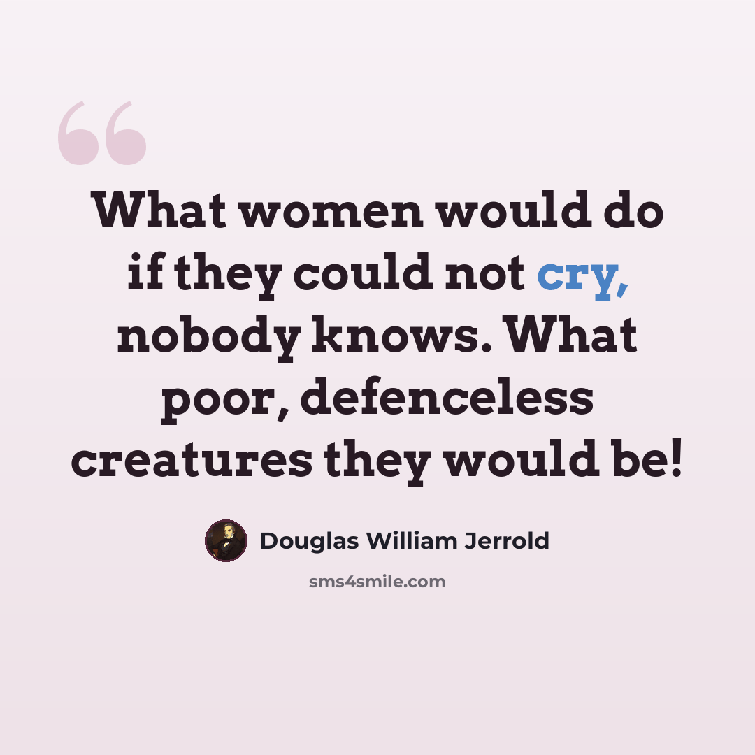 “What women would do if they could not cry, nobody knows. What poor, defenceless creatures they would be!” quote by Douglas William Jerrold