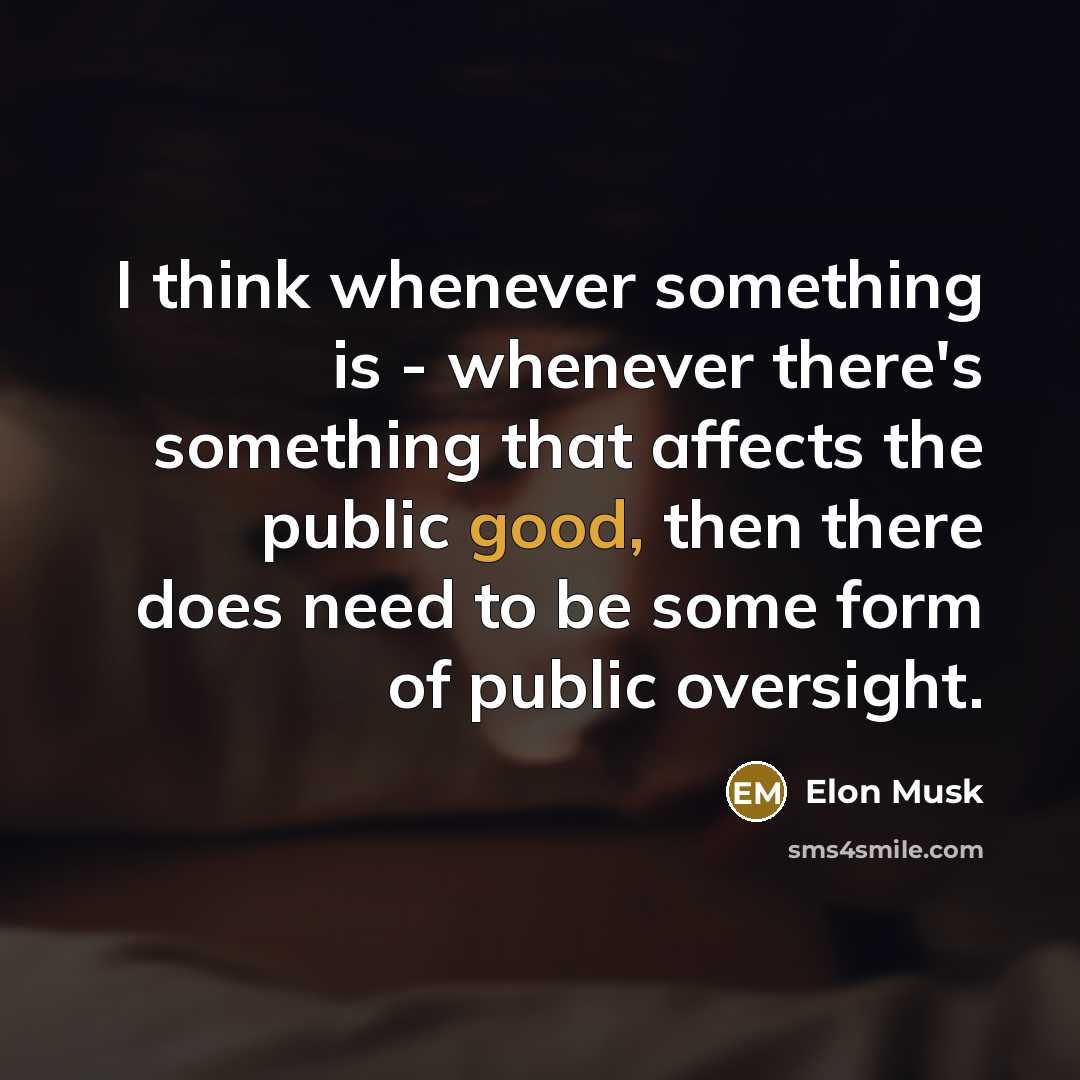 “I think whenever something is - whenever there's something that affects the public good, then there does need to be some form of public oversight.” quote by Elon Musk