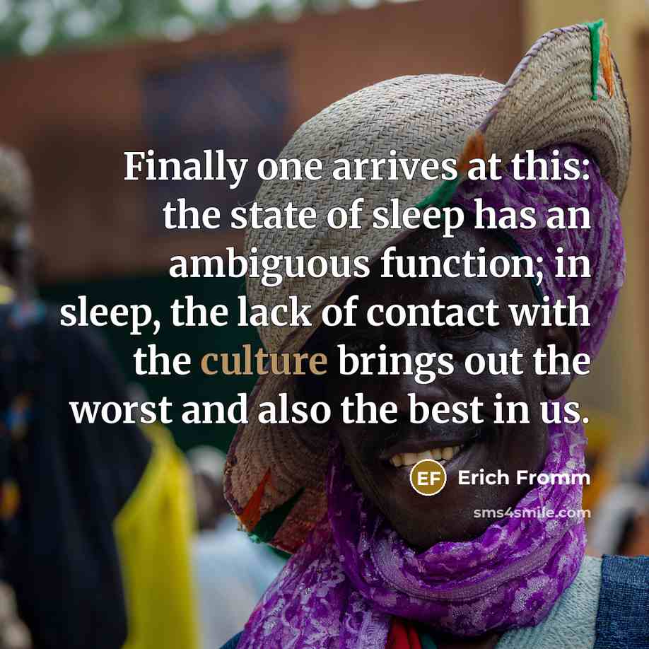 “Finally one arrives at this: the state of sleep has an ambiguous function; in sleep, the lack of contact with the culture brings out the worst and also the best in us.” quote by Erich Fromm