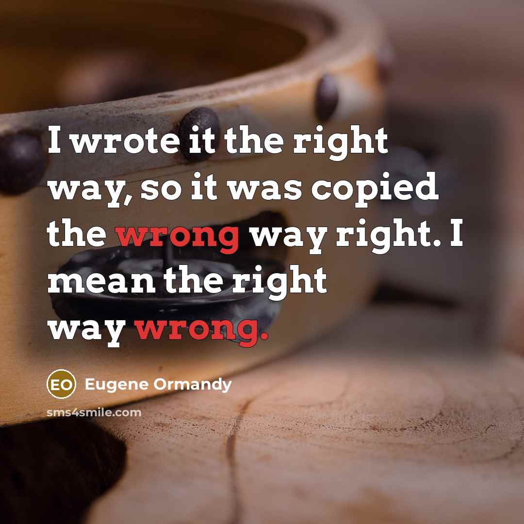 “I wrote it the right way, so it was copied the wrong way right. I mean the right way wrong.” quote by Eugene Ormandy