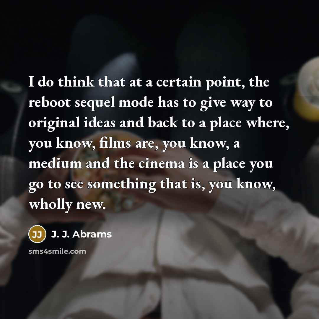 “I do think that at a certain point, the reboot sequel mode has to give way to original ideas and back to a place where, you know, films are, you know, a medium and the cinema is a place you go to see something that is, you know, wholly new.” quote by J. J. Abrams