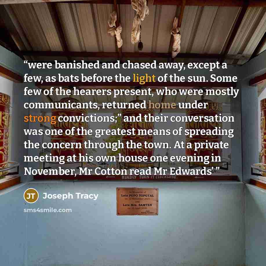 “were banished and chased away, except a few, as bats before the light of the sun. Some few of the hearers present, who were mostly communicants, returned home under strong convictions;” and their conversation was one of the greatest means of spreading the concern through the town. At a private…” quote by Joseph Tracy