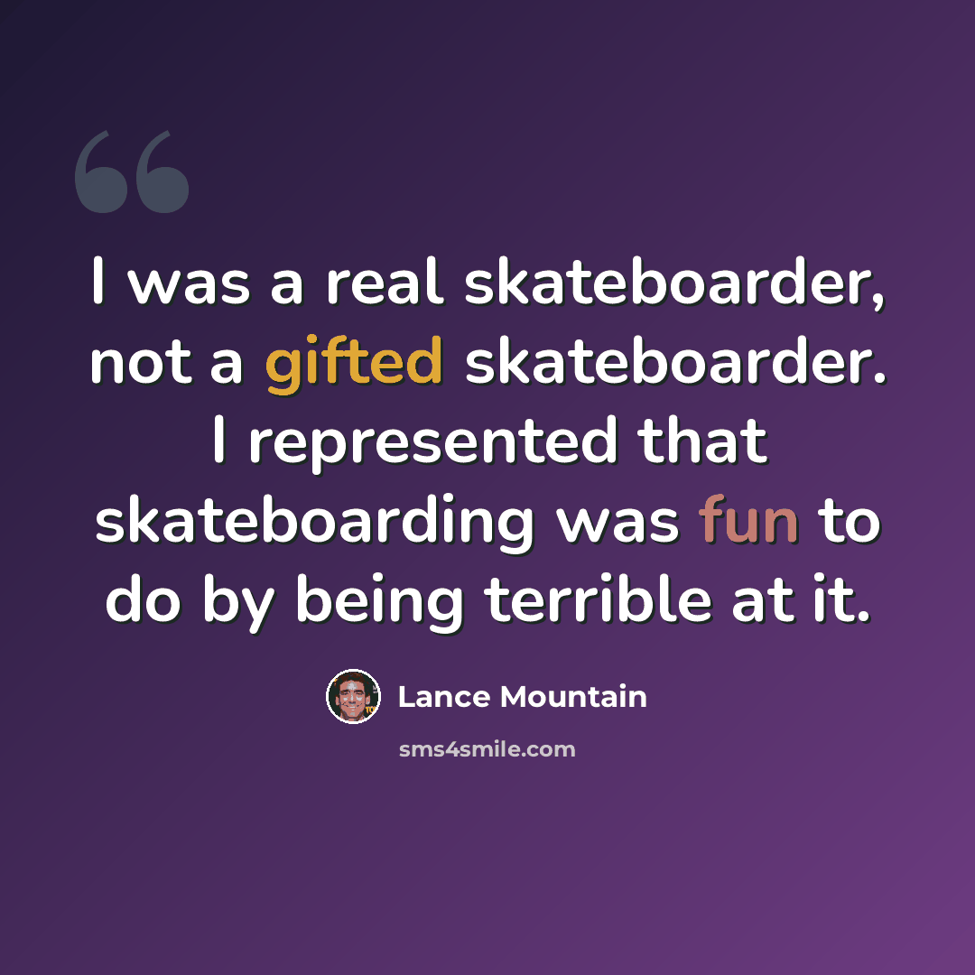 “I was a real skateboarder, not a gifted skateboarder. I represented that skateboarding was fun to do by being terrible at it.” quote by Lance Mountain