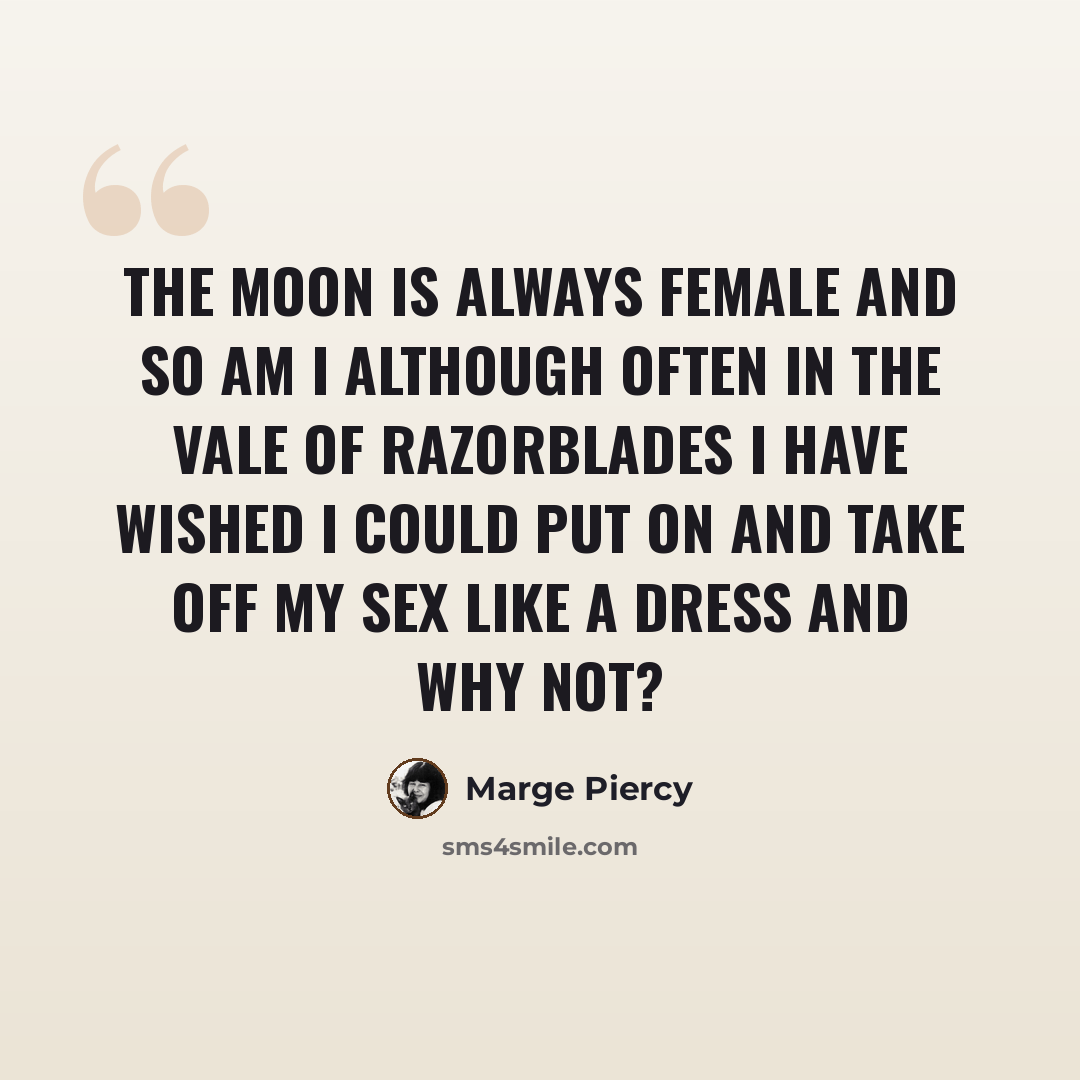 “The moon is always female and so am I although often in the vale of razorblades I have wished I could put on and take off my sex like a dress and why not?” quote by Marge Piercy