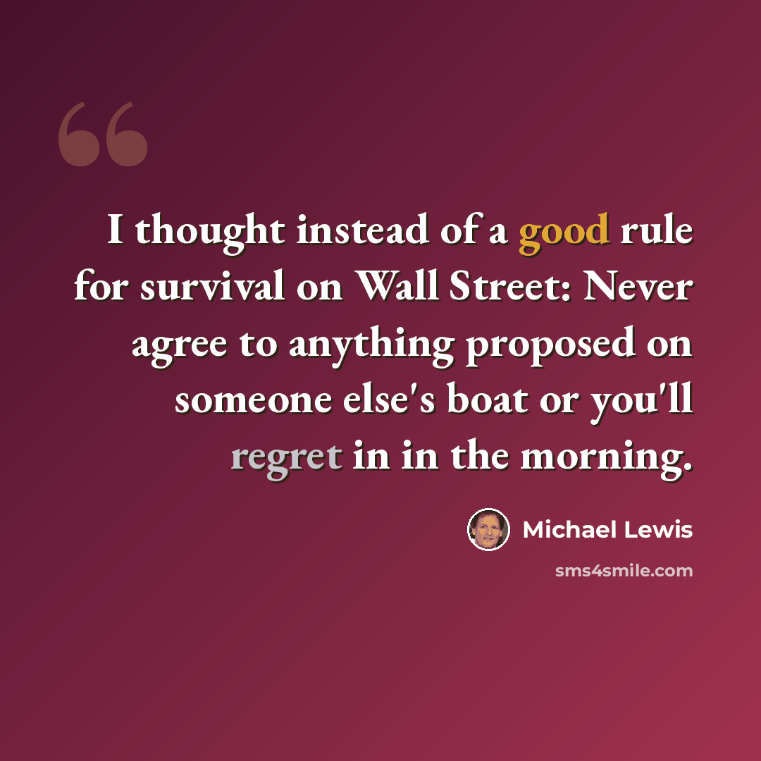 “I thought instead of a good rule for survival on Wall Street: Never agree to anything proposed on someone else's boat or you'll regret in in the morning.” quote by Michael Lewis