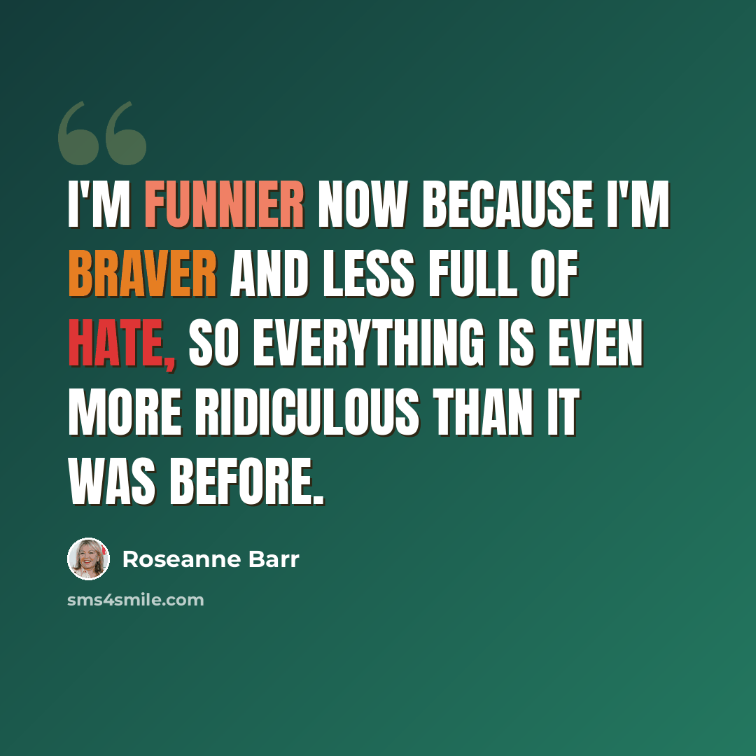 “I'm funnier now because I'm braver and less full of hate, so everything is even more ridiculous than it was before.” quote by Roseanne Barr