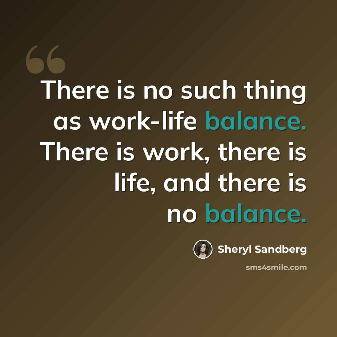 “There is no such thing as work-life balance. There is work, there is life, and there is no balance.” quote by Sheryl Sandberg