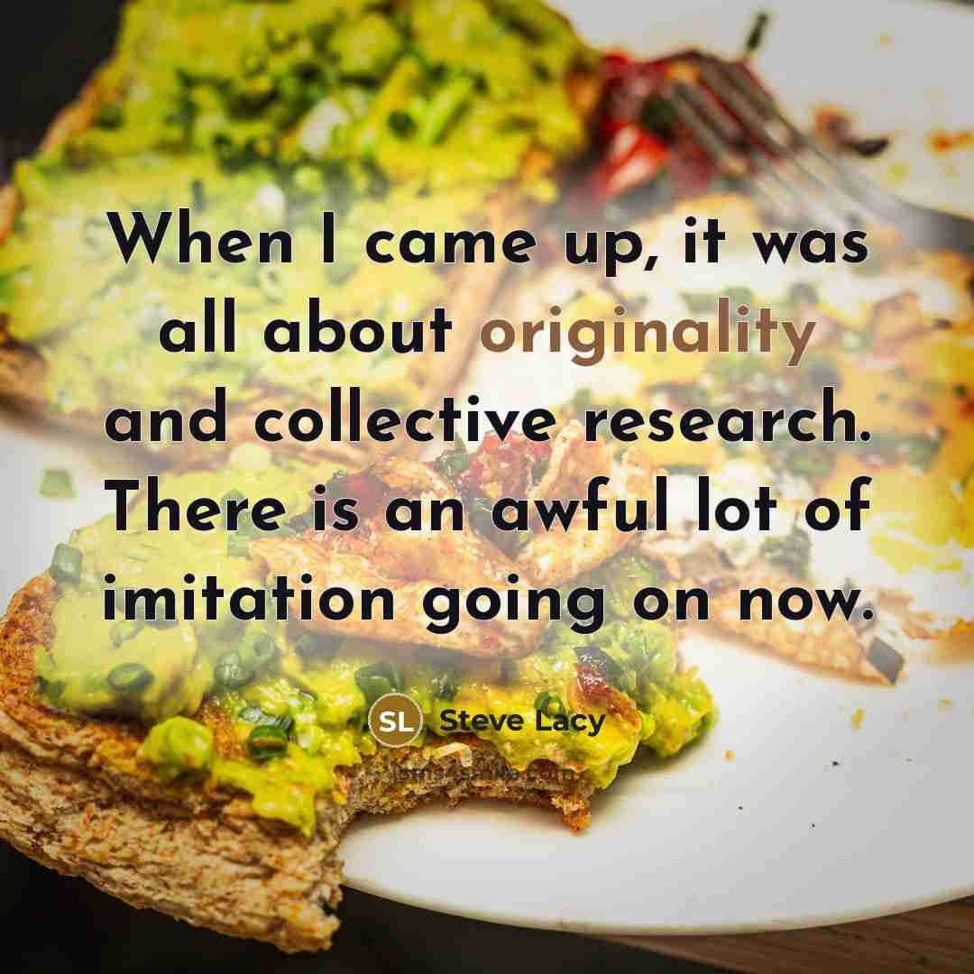 “When I came up, it was all about originality and collective research. There is an awful lot of imitation going on now.” quote by Steve Lacy