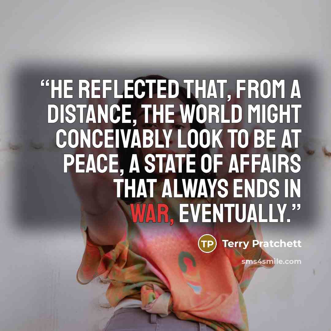 “He reflected that, from a distance, the world might conceivably look to be at peace, a state of affairs that always ends in war, eventually.” quote by Terry Pratchett
