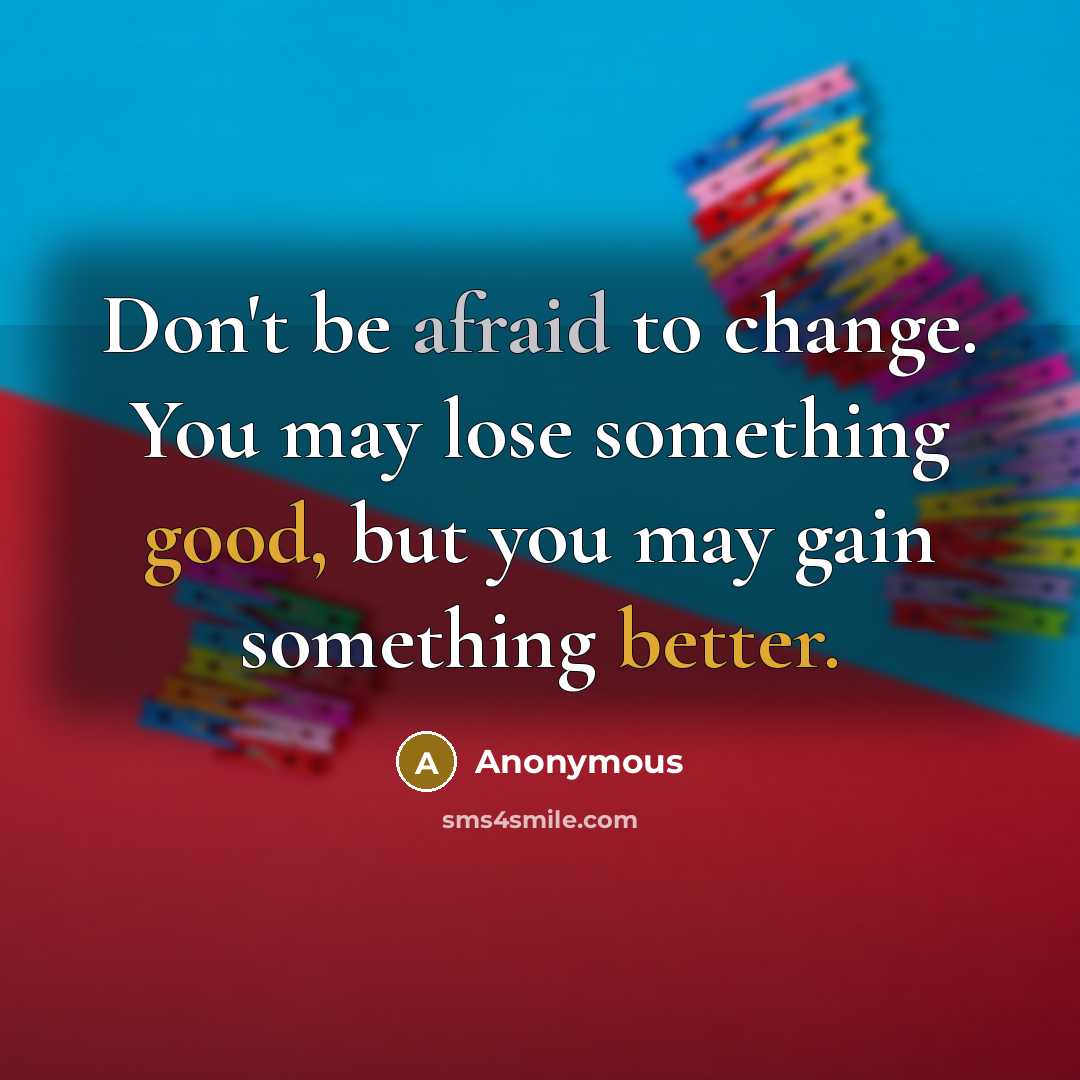 “Don't be afraid to change. You may lose something good, but you may gain something better.” quote by Anonymous