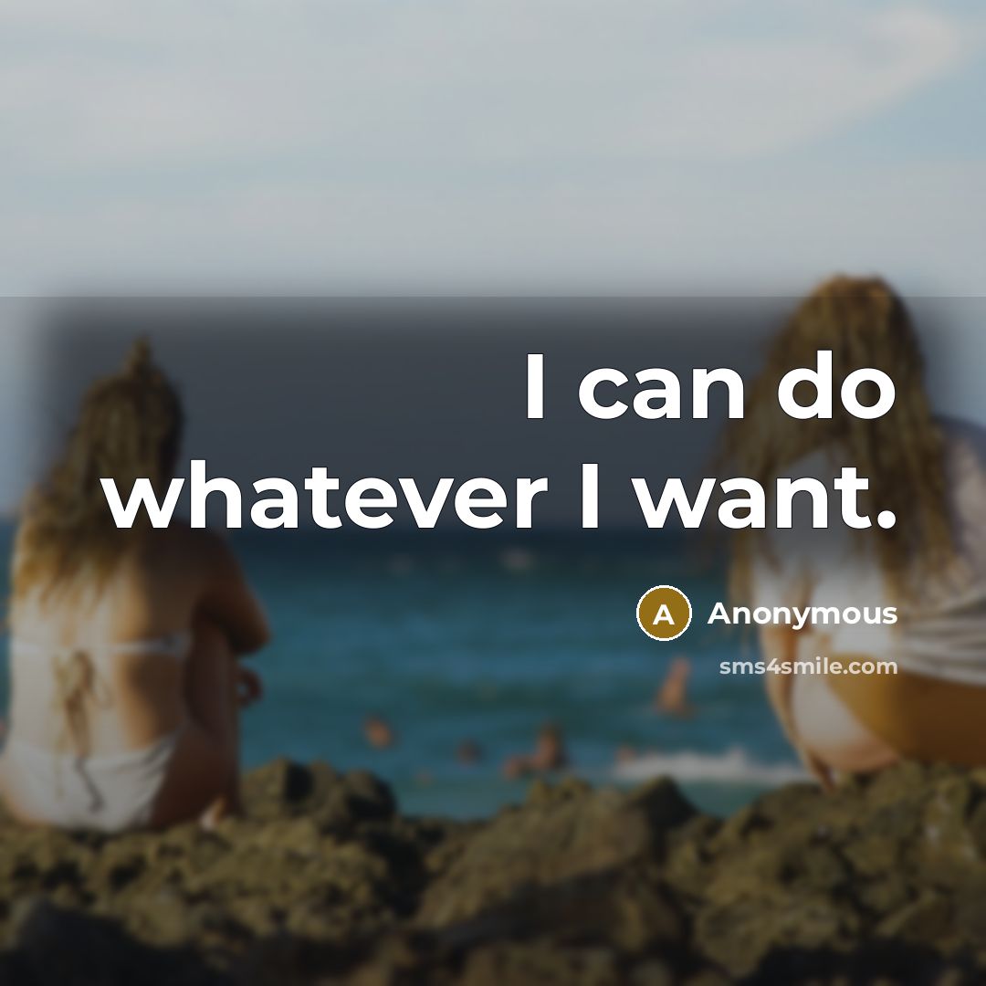 “I can do whatever I want.” quote by Anonymous