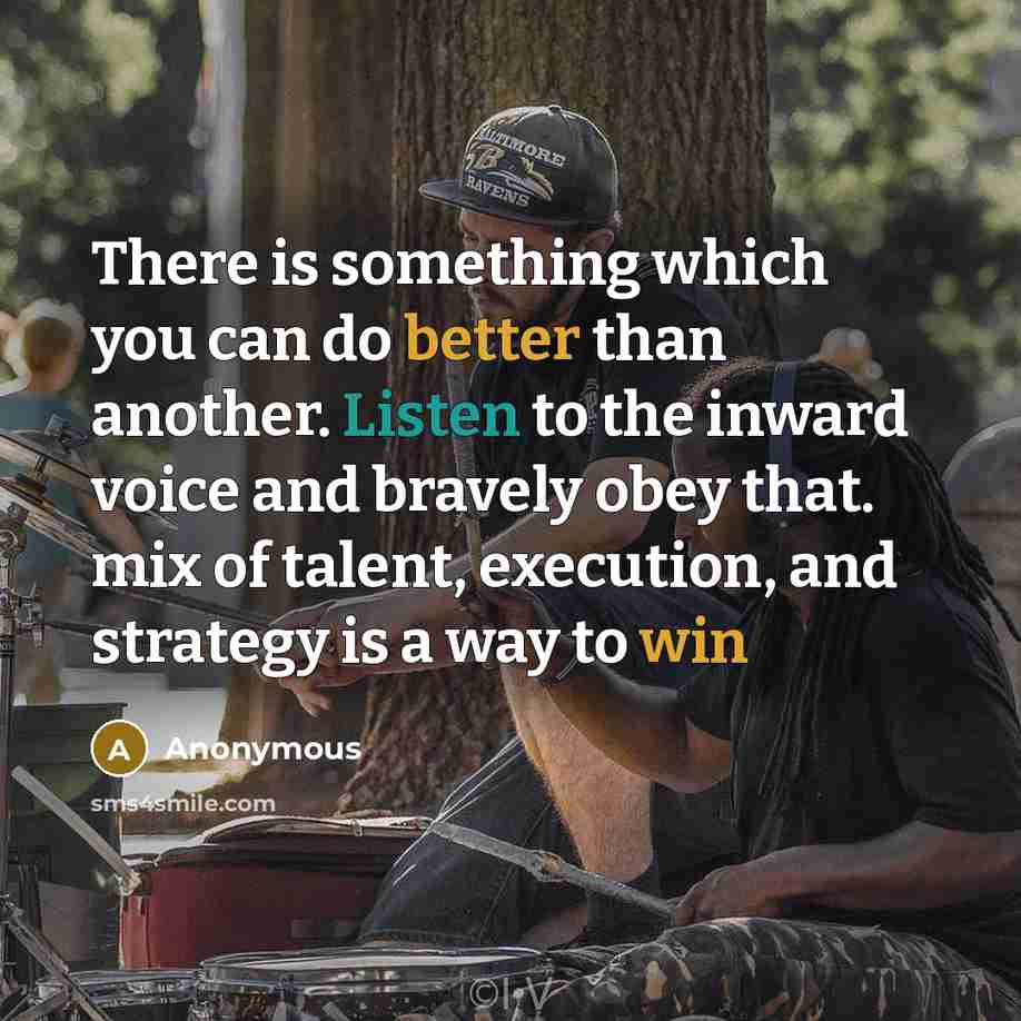 “There is something which you can do better than another. Listen to the inward voice and bravely obey that. mix of talent, execution, and strategy is a way to win” quote by Anonymous