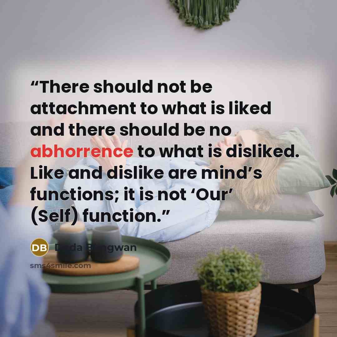 “There should not be attachment to what is liked and there should be no abhorrence to what is disliked. Like and dislike are mind’s functions; it is not ‘Our’ (Self) function.” quote by Dada Bhagwan