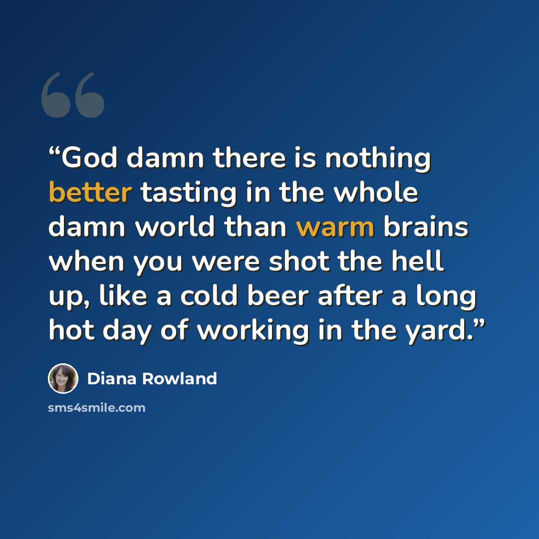“God damn there is nothing better tasting in the whole damn world than warm brains when you were shot the hell up, like a cold beer after a long hot day of working in the yard.” quote by Diana Rowland