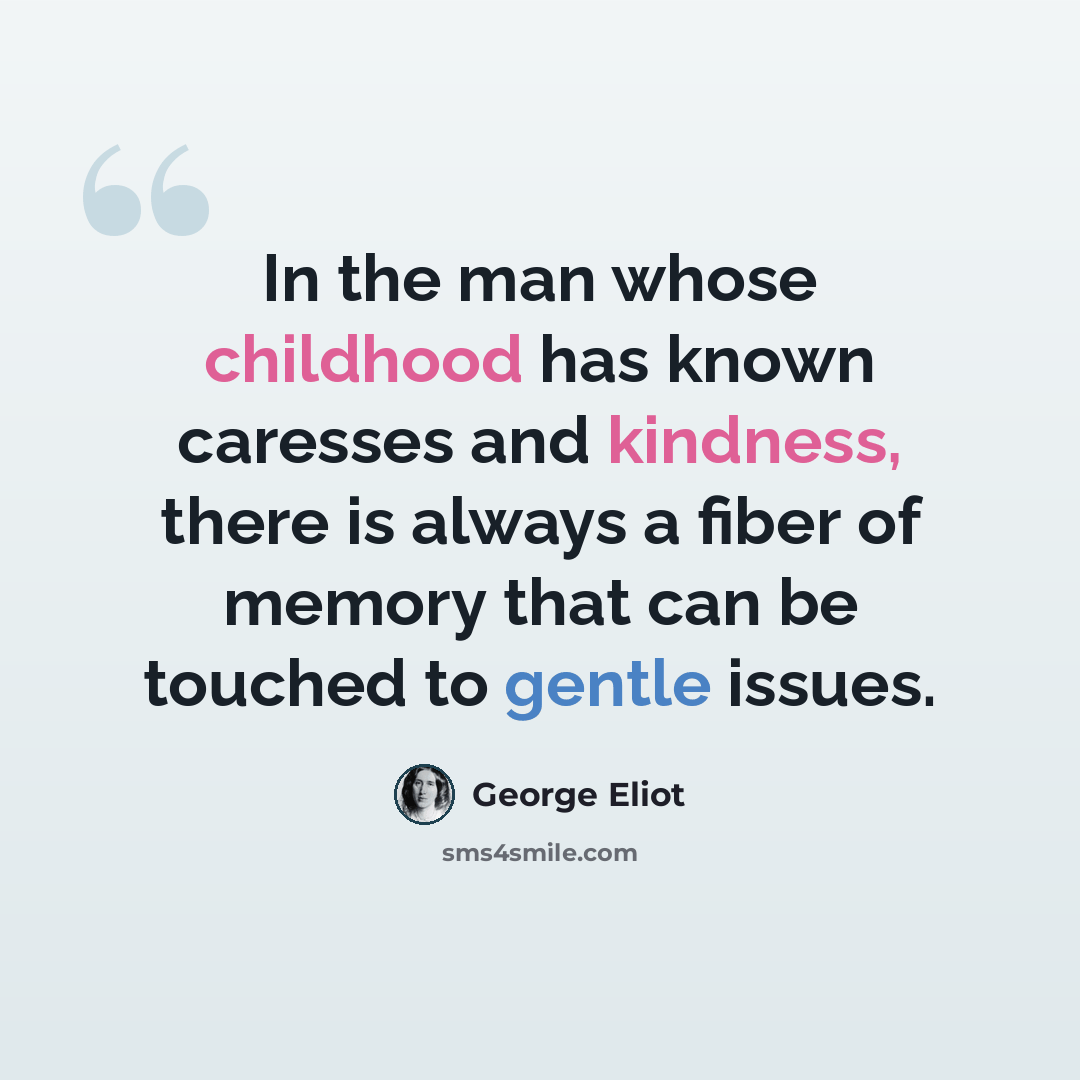 “In the man whose childhood has known caresses and kindness, there is always a fiber of memory that can be touched to gentle issues.” quote by George Eliot