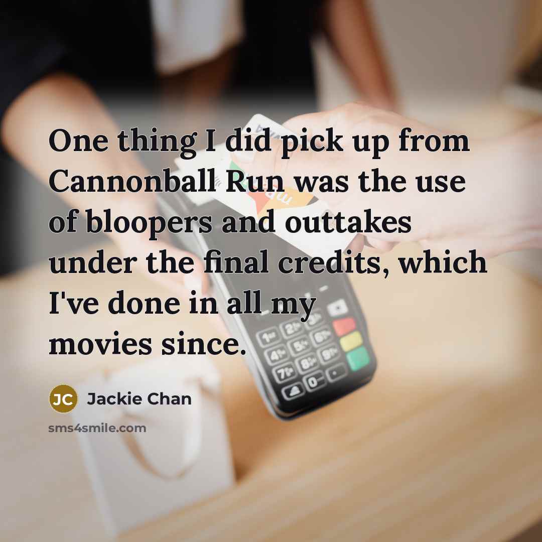 “One thing I did pick up from Cannonball Run was the use of bloopers and outtakes under the final credits, which I've done in all my movies since.” quote by Jackie Chan