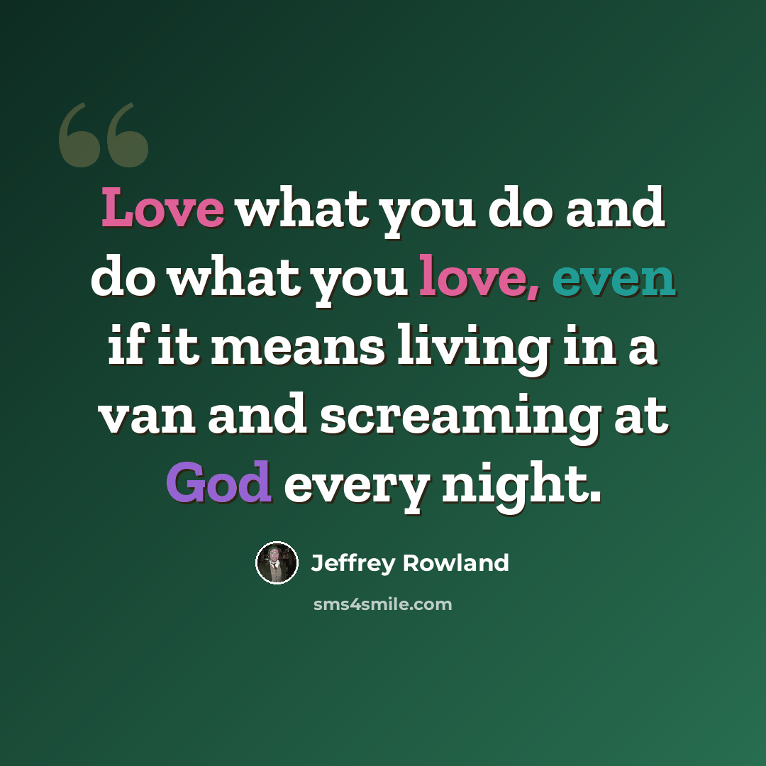 “Love what you do and do what you love, even if it means living in a van and screaming at God every night.” quote by Jeffrey Rowland