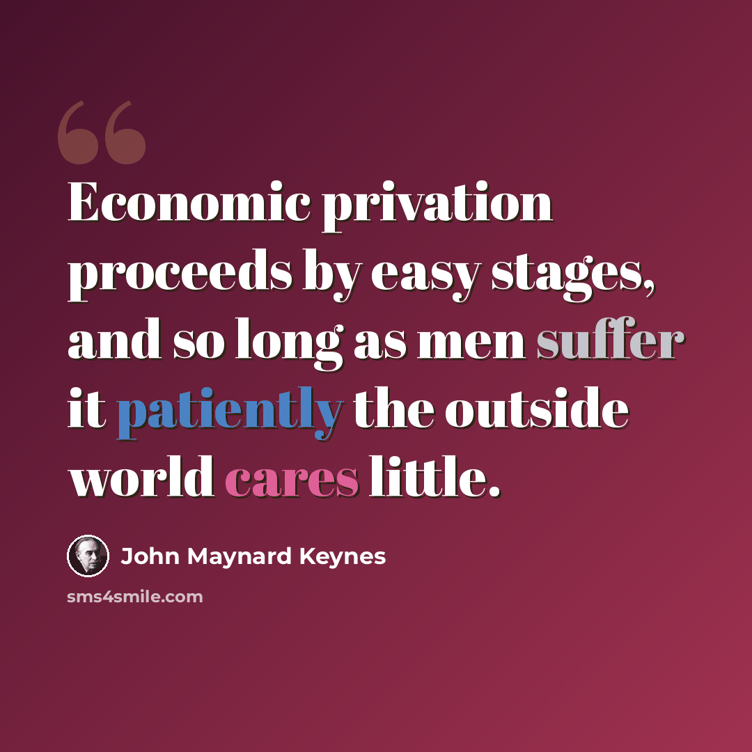“Economic privation proceeds by easy stages, and so long as men suffer it patiently the outside world cares little.” quote by John Maynard Keynes
