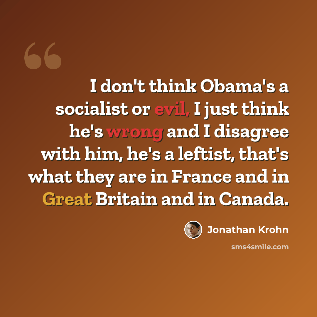“I don't think Obama's a socialist or evil, I just think he's wrong and I disagree with him, he's a leftist, that's what they are in France and in Great Britain and in Canada.” quote by Jonathan Krohn