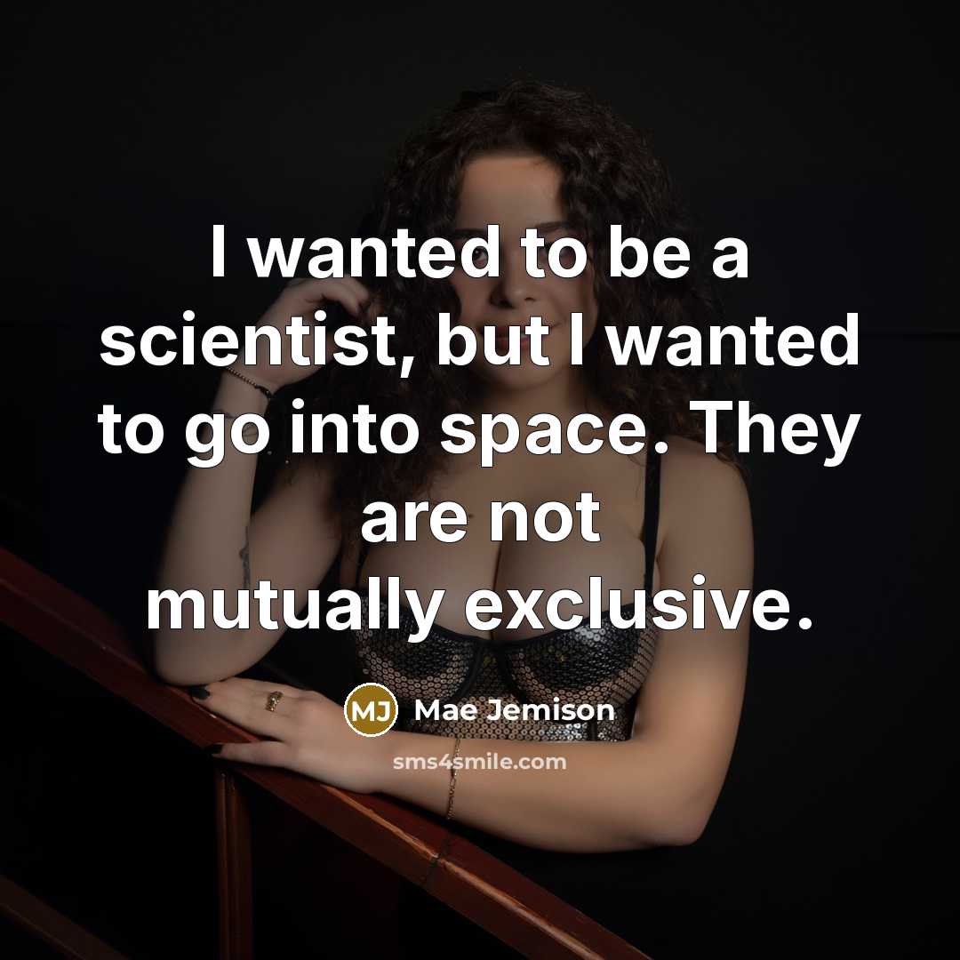 “I wanted to be a scientist, but I wanted to go into space. They are not mutually exclusive.” quote by Mae Jemison