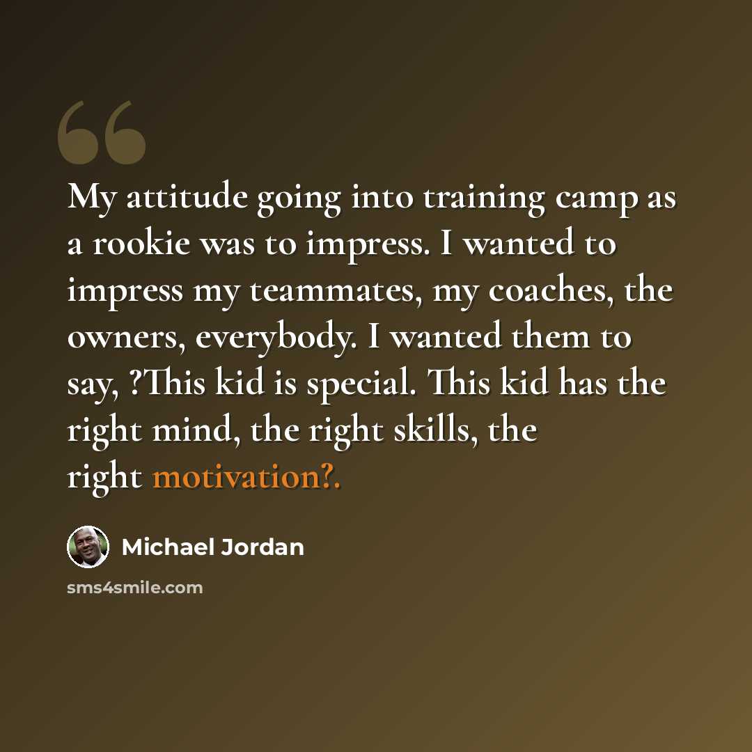 “My attitude going into training camp as a rookie was to impress. I wanted to impress my teammates, my coaches, the owners, everybody. I wanted them to say, ?This kid is special. This kid has the right mind, the right skills, the right motivation?.” quote by Michael Jordan