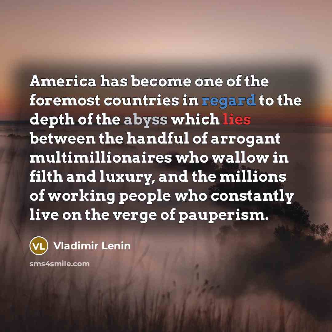 “America has become one of the foremost countries in regard to the depth of the abyss which lies between the handful of arrogant multimillionaires who wallow in filth and luxury, and the millions of working people who constantly live on the verge of pauperism.” quote by Vladimir Lenin