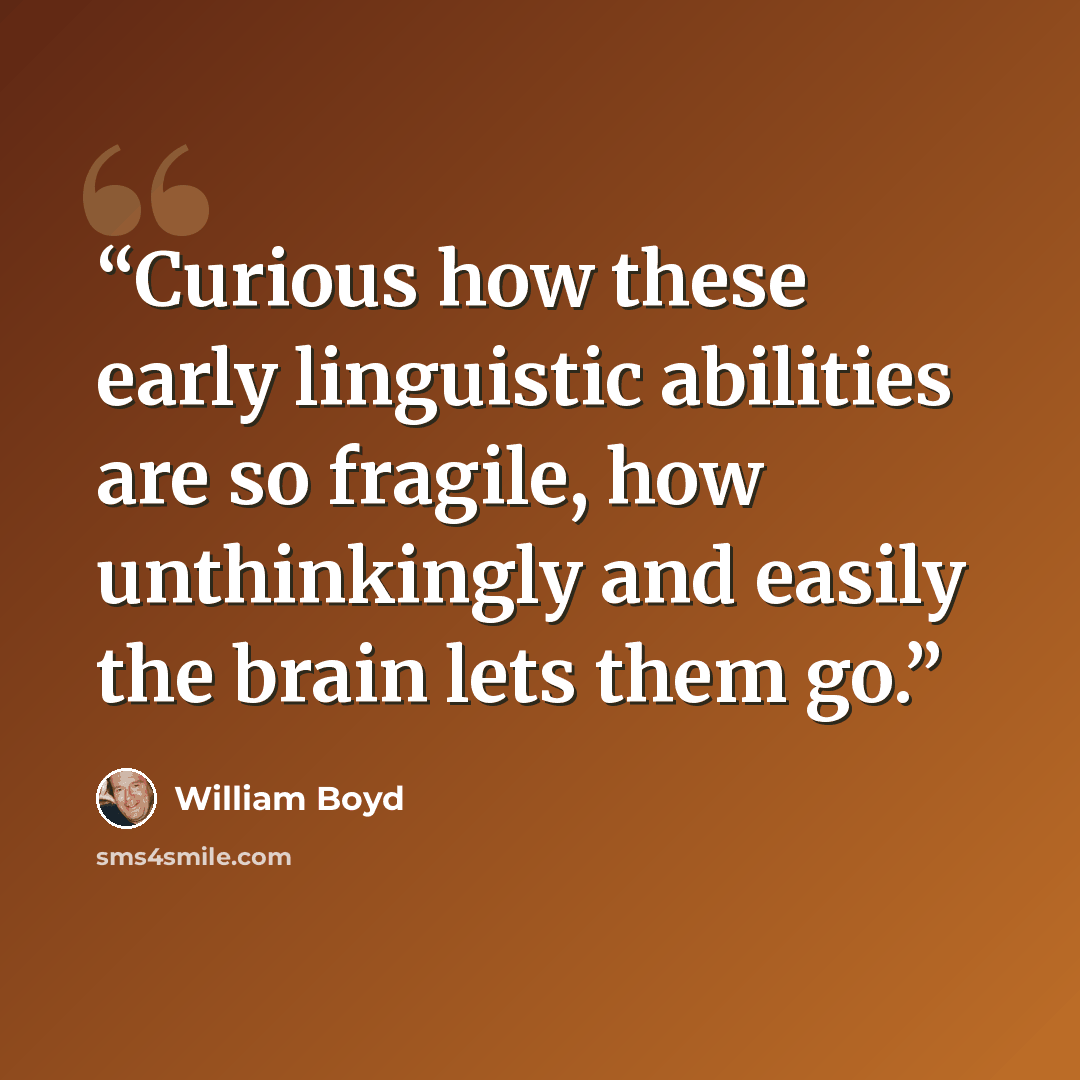 “Curious how these early linguistic abilities are so fragile, how unthinkingly and easily the brain lets them go.” quote by William Boyd